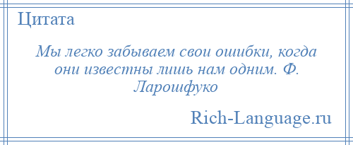 
    Мы легко забываем свои ошибки, когда они известны лишь нам одним. Ф. Ларошфуко