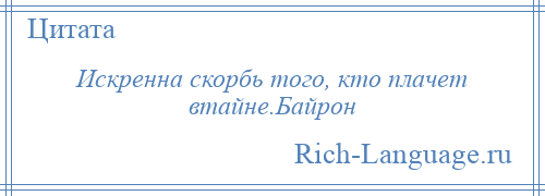 
    Искренна скорбь того, кто плачет втайне.Байрон