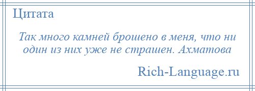 
    Так много камней брошено в меня, что ни один из них уже не страшен. Ахматова