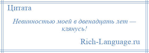 
    Невинностью моей в двенадцать лет — клянусь!