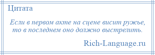 
    Если в первом акте на сцене висит ружье, то в последнем оно должно выстрелить.