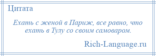 
    Ехать с женой в Париж, все равно, что ехать в Тулу со своим самоваром.