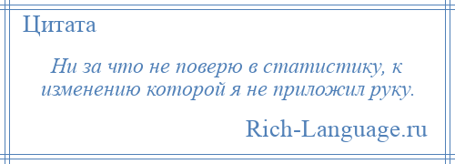 
    Ни за что не поверю в статистику, к изменению которой я не приложил руку.