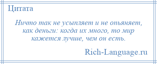 
    Ничто так не усыпляет и не опьяняет, как деньги: когда их много, то мир кажется лучше, чем он есть.