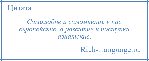 
    Самолюбие и самомнение у нас европейские, а развитие и поступки азиатские.