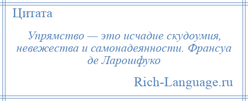 
    Упрямство — это исчадие скудоумия, невежества и самонадеянности. Франсуа де Ларошфуко