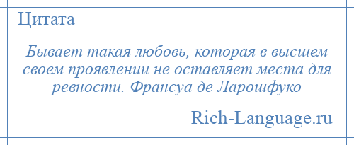 
    Бывает такая любовь, которая в высшем своем проявлении не оставляет места для ревности. Франсуа де Ларошфуко