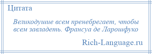 
    Великодушие всем пренебрегает, чтобы всем завладеть. Франсуа де Ларошфуко