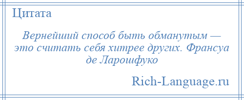 
    Вернейший способ быть обманутым — это считать себя хитрее других. Франсуа де Ларошфуко