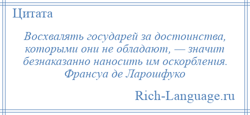 
    Восхвалять государей за достоинства, которыми они не обладают, — значит безнаказанно наносить им оскорбления. Франсуа де Ларошфуко