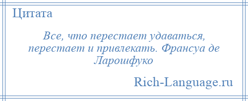 
    Все, что перестает удаваться, перестает и привлекать. Франсуа де Ларошфуко