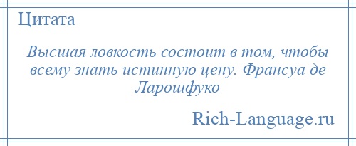 
    Высшая ловкость состоит в том, чтобы всему знать истинную цену. Франсуа де Ларошфуко