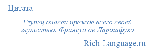 
    Глупец опасен прежде всего своей глупостью. Франсуа де Ларошфуко