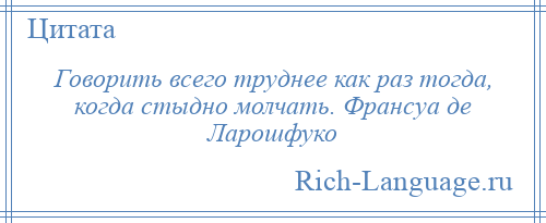 
    Говорить всего труднее как раз тогда, когда стыдно молчать. Франсуа де Ларошфуко