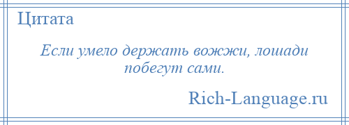 
    Если умело держать вожжи, лошади побегут сами.