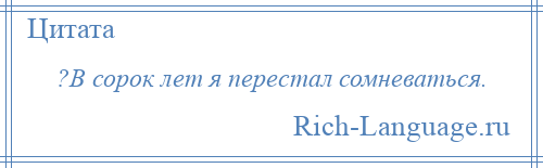 
    ?В сорок лет я перестал сомневаться.