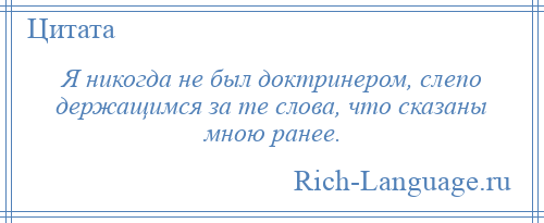 
    Я никогда не был доктринером, слепо держащимся за те слова, что сказаны мною ранее.