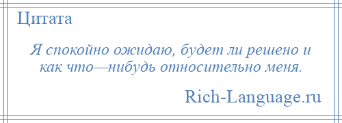 
    Я спокойно ожидаю, будет ли решено и как что—нибудь относительно меня.