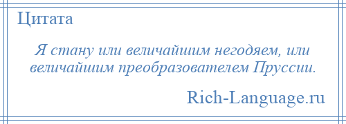 
    Я стану или величайшим негодяем, или величайшим преобразователем Пруссии.