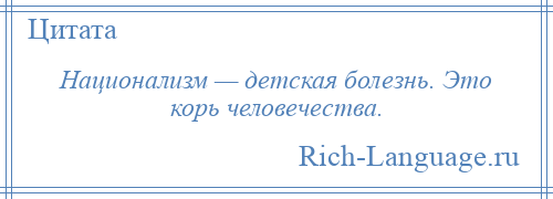 
    Национализм — детская болезнь. Это корь человечества.