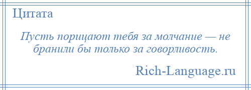 
    Пусть порицают тебя за молчание — не бранили бы только за говорливость.