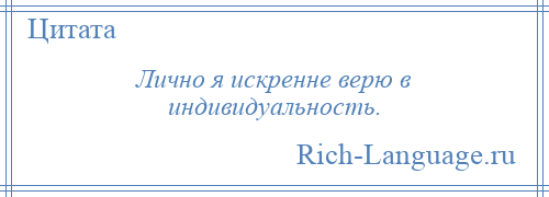 
    Лично я искренне верю в индивидуальность.