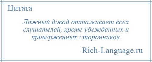
    Ложный довод отталкивает всех слушателей, кроме убежденных и приверженных сторонников.