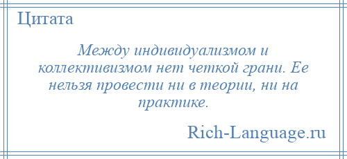 
    Между индивидуализмом и коллективизмом нет четкой грани. Ее нельзя провести ни в теории, ни на практике.