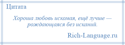 
    Хороша любовь искомая, ещё лучше — рождающаяся без исканий.