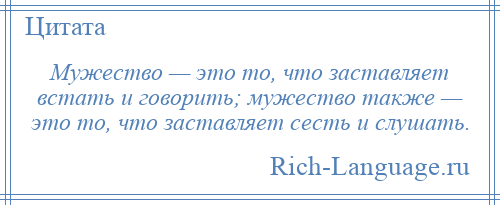 
    Мужество — это то, что заставляет встать и говорить; мужество также — это то, что заставляет сесть и слушать.