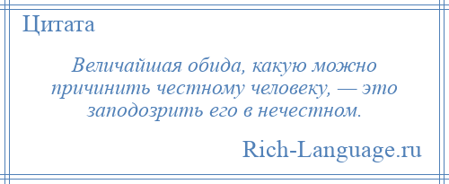
    Величайшая обида, какую можно причинить честному человеку, — это заподозрить его в нечестном.