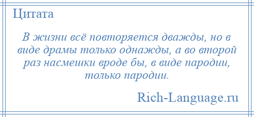 
    В жизни всё повторяется дважды, но в виде драмы только однажды, а во второй раз насмешки вроде бы, в виде пародии, только пародии.