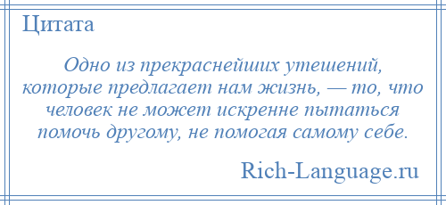 
    Одно из прекраснейших утешений, которые предлагает нам жизнь, — то, что человек не может искренне пытаться помочь другому, не помогая самому себе.