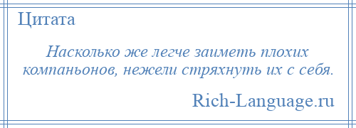 
    Насколько же легче заиметь плохих компаньонов, нежели стряхнуть их с себя.