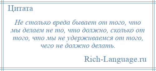 
    Не столько вреда бывает от того, что мы делаем не то, что должно, сколько от того, что мы не удерживаемся от того, чего не должно делать.