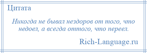 
    Никогда не бывал нездоров от того, что недоел, а всегда оттого, что переел.