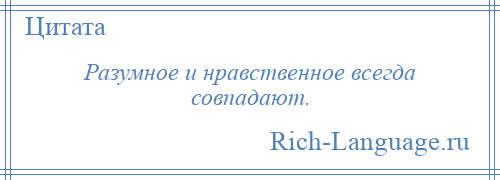 
    Разумное и нравственное всегда совпадают.