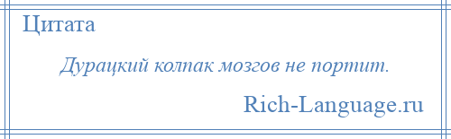 
    Дурацкий колпак мозгов не портит.