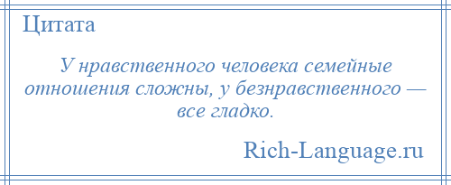 
    У нравственного человека семейные отношения сложны, у безнравственного — все гладко.