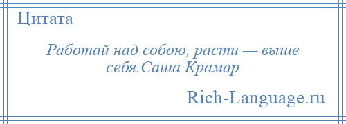 
    Работай над собою, расти — выше себя.Саша Крамар