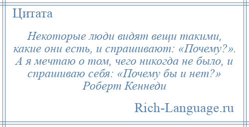 
    Некоторые люди видят вещи такими, какие они есть, и спрашивают: «Почему?». А я мечтаю о том, чего никогда не было, и спрашиваю себя: «Почему бы и нет?» Роберт Кеннеди