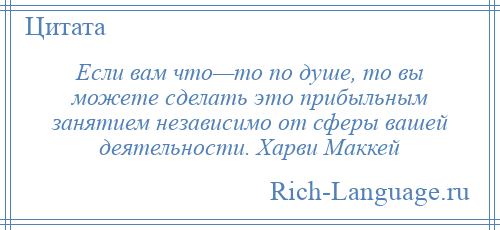 
    Если вам что—то по душе, то вы можете сделать это прибыльным занятием независимо от сферы вашей деятельности. Харви Маккей