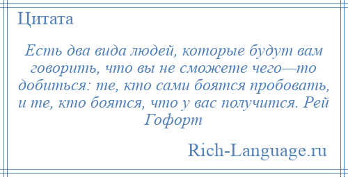 
    Есть два вида людей, которые будут вам говорить, что вы не сможете чего—то добиться: те, кто сами боятся пробовать, и те, кто боятся, что у вас получится. Рей Гофорт