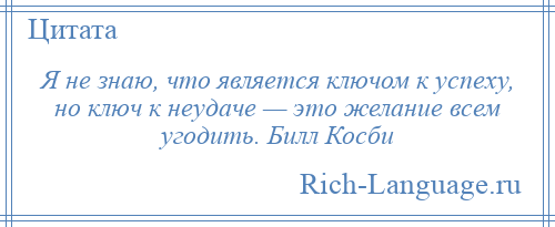 
    Я не знаю, что является ключом к успеху, но ключ к неудаче — это желание всем угодить. Билл Косби