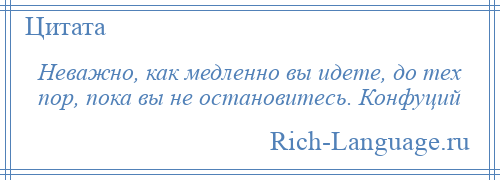 
    Неважно, как медленно вы идете, до тех пор, пока вы не остановитесь. Конфуций