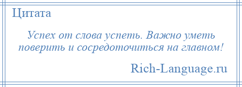 
    Успех от слова успеть. Важно уметь поверить и сосредоточиться на главном!