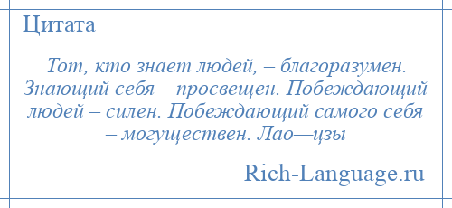 
    Тот, кто знает людей, – благоразумен. Знающий себя – просвещен. Побеждающий людей – силен. Побеждающий самого себя – могуществен. Лао—цзы