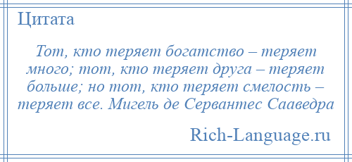 
    Тот, кто теряет богатство – теряет много; тот, кто теряет друга – теряет больше; но тот, кто теряет смелость – теряет все. Мигель де Сервантес Сааведра