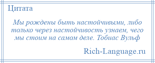 
    Мы рождены быть настойчивыми, либо только через настойчивость узнаем, чего мы стоим на самом деле. Тобиас Вульф