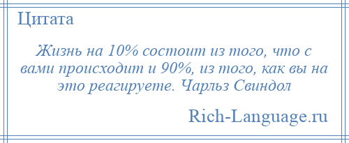 
    Жизнь на 10% состоит из того, что с вами происходит и 90%, из того, как вы на это реагируете. Чарльз Свиндол